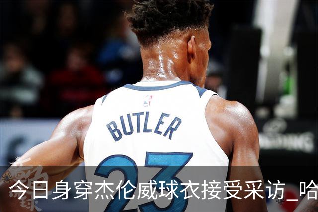 今日身穿杰伦威球衣接受采访 哈滕：我准备再买件华莱士的球衣