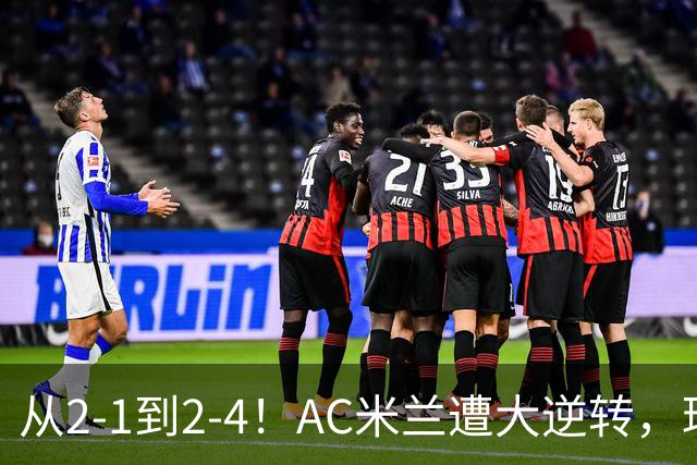 从2-1到2-4！AC米兰遭大逆转，球迷高喊主帅下课，魔笛替补登场
