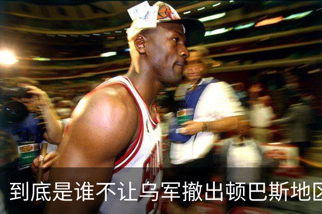 到底是谁不让乌军撤出顿巴斯地区？英国分析师抛出颠覆性判断：乌军撤出顿巴斯地区的决定权，并不完全握在泽连斯基手里