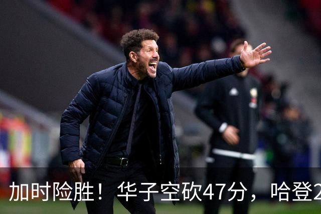 加时险胜！华子空砍47分，哈登22+9助+罚球绝杀 骑士升至东部第四