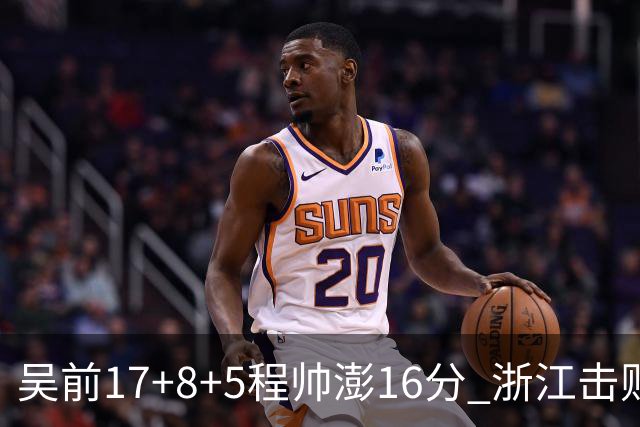 吴前17+8+5程帅澎16分 浙江击败肯帝亚取7连胜