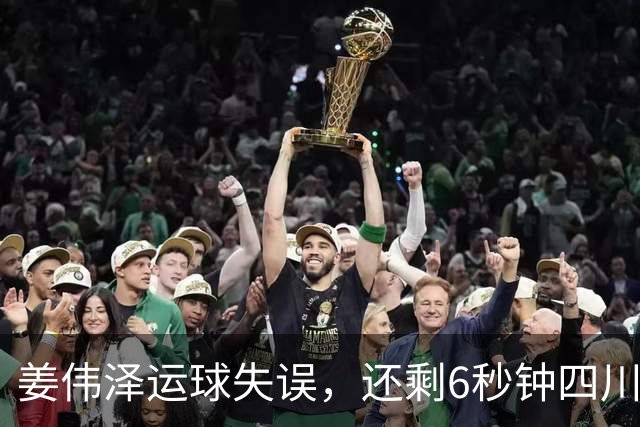 姜伟泽运球失误，还剩6秒钟四川领先1分并有两罚机会