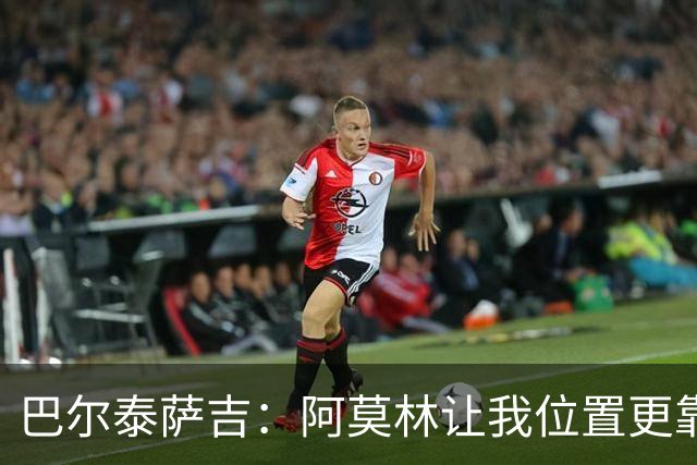 巴尔泰萨吉：阿莫林让我位置更靠前；球队伤病反复需继续拼