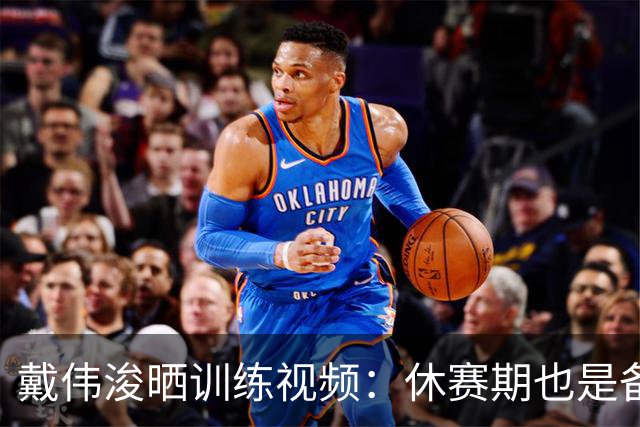 戴伟浚晒训练视频：休赛期也是备战期