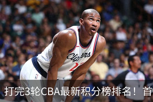 打完3轮CBA最新积分榜排名！首钢第1，辽篮第2，山东第12，广东第15