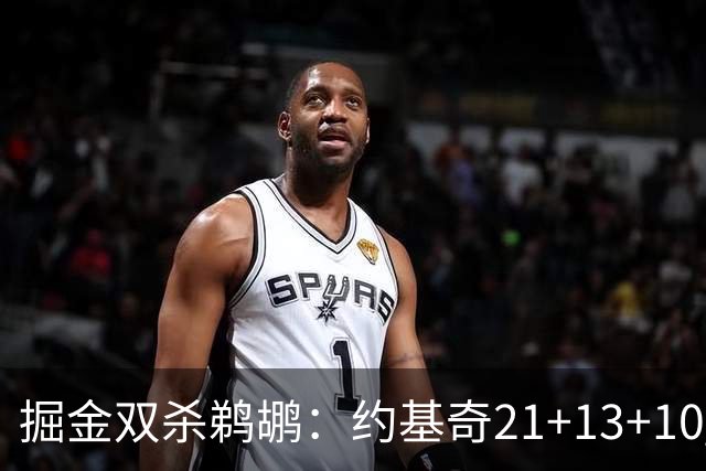 掘金双杀鹈鹕：约基奇21+13+10 200次三双里程碑历史第二人