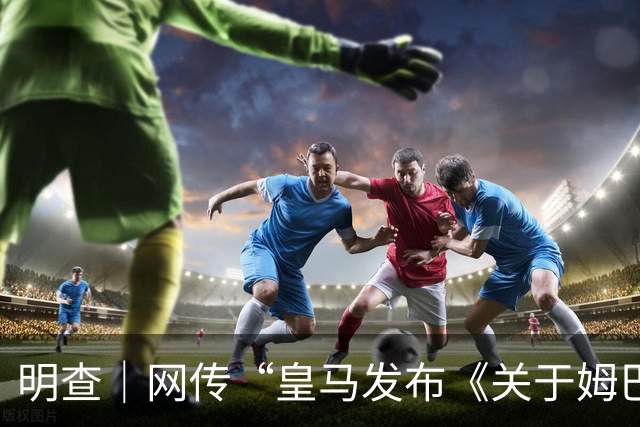 明查｜网传“皇马发布《关于姆巴佩相关言论的说明》截图”由AI生成