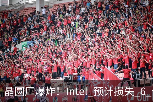 晶圆厂爆炸！Intel 预计损失 6 亿美元