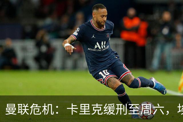 曼联危机：卡里克缓刑至周六，埃迪·豪成下任主帅热门