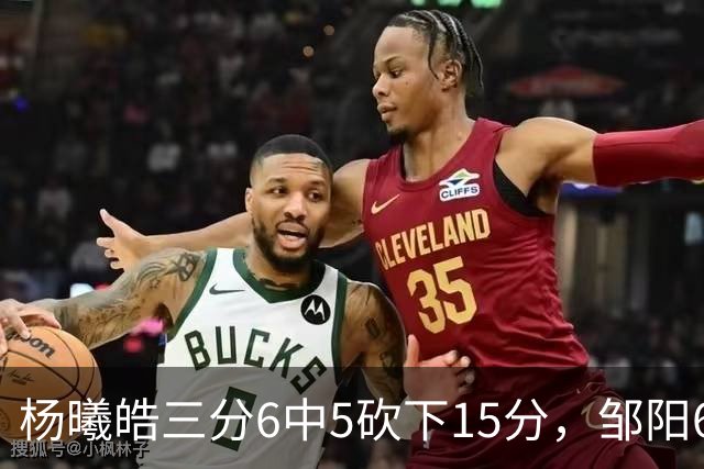 杨曦皓三分6中5砍下15分，邹阳6中5得到10分反超江苏