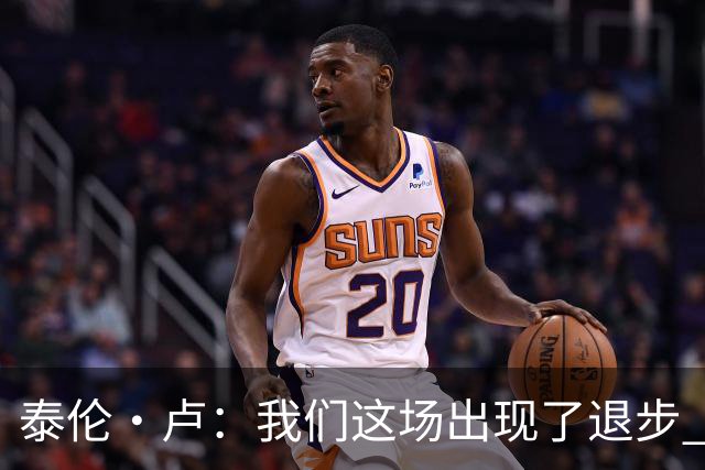 泰伦·卢：我们这场出现了退步 但我相信我们能调整回来