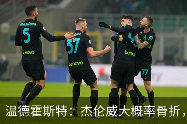 温德霍斯特：杰伦威大概率骨折，会像乔治海沃德一样回来