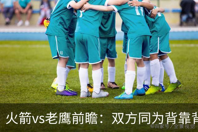 火箭vs老鹰前瞻：双方同为背靠背，一场典型快慢节奏的别样碰撞