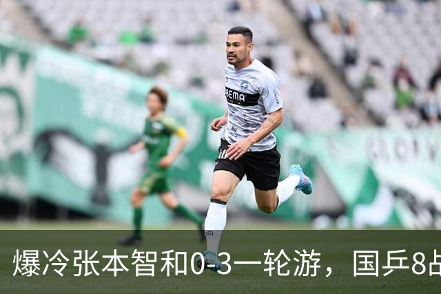 爆冷张本智和0-3一轮游，国乒8战全胜，今晚梁靖崑温瑞博内战开打