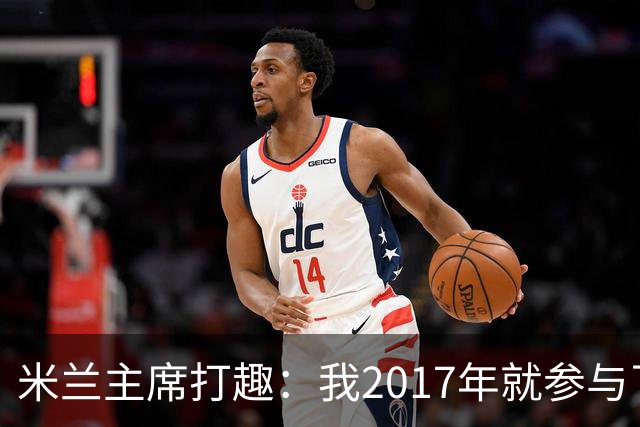 米兰主席打趣：我2017年就参与了新球场计划，推进得真快