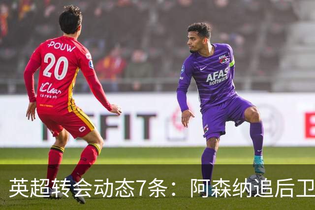 英超转会动态7条：阿森纳追后卫，曼联队长或离队，利物浦留月最佳