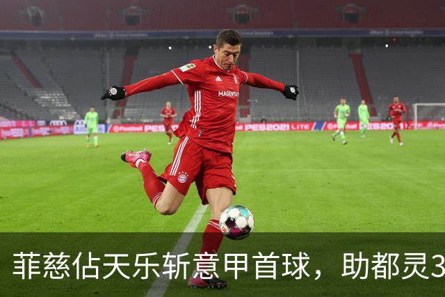 菲慈佔天乐斩意甲首球，助都灵3-2击败蒙扎取三连胜