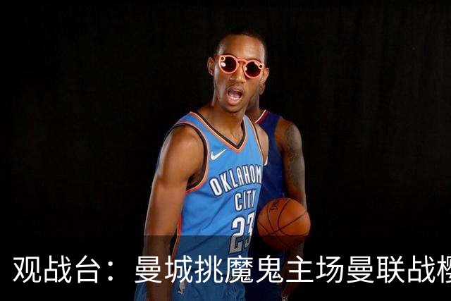 观战台：曼城挑魔鬼主场曼联战樱桃 巴萨皇马国家德比