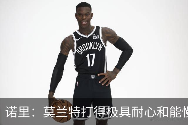 诺里：莫兰特打得极具耐心&能慢下来 我们正见证最好版本的他
