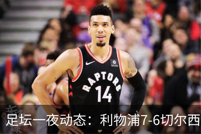 足坛一夜动态：利物浦7-6切尔西！曼城6-5 C罗当选最伟大金球