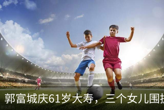 郭富城庆61岁大寿，三个女儿围拥笑容灿烂，方媛踮脚紧贴好幸福