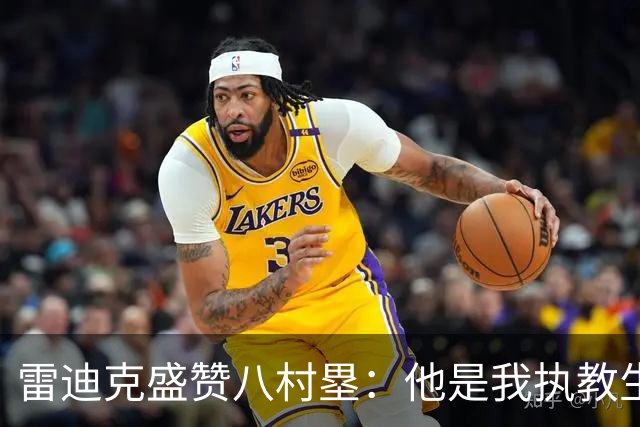 雷迪克盛赞八村塁：他是我执教生涯中最喜爱的球员之一