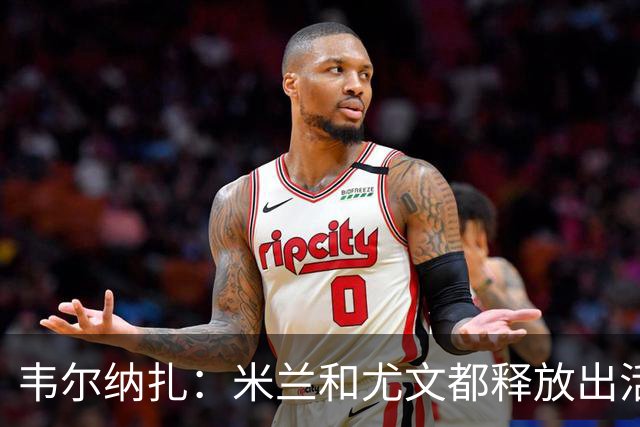 韦尔纳扎：米兰和尤文都释放出活力与未来感