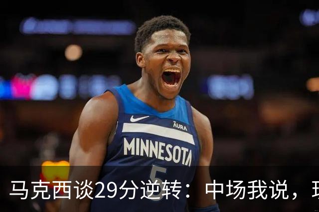 马克西谈29分逆转：中场我说，现在要看我们是什么料子做的