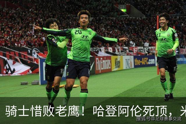 骑士惜败老鹰！哈登阿伦死顶，米切尔沃特森哑火，防守太差了！
