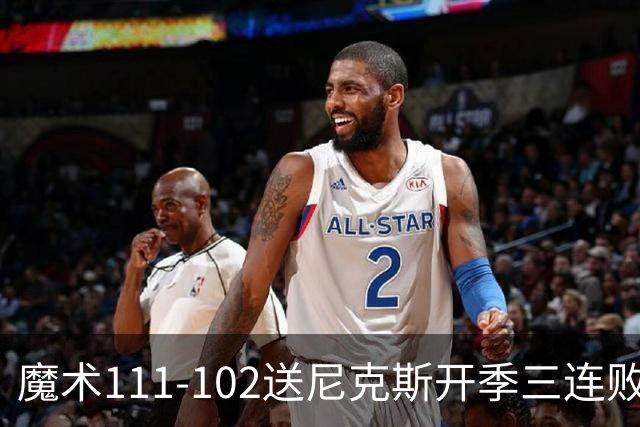 魔术111-102送尼克斯开季三连败，小瓦格纳23+13+9，布伦森28分