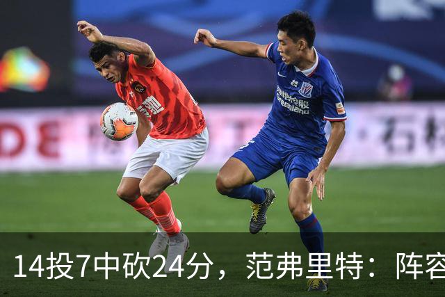 14投7中砍24分，范弗里特：阵容深度是我们的骄傲
