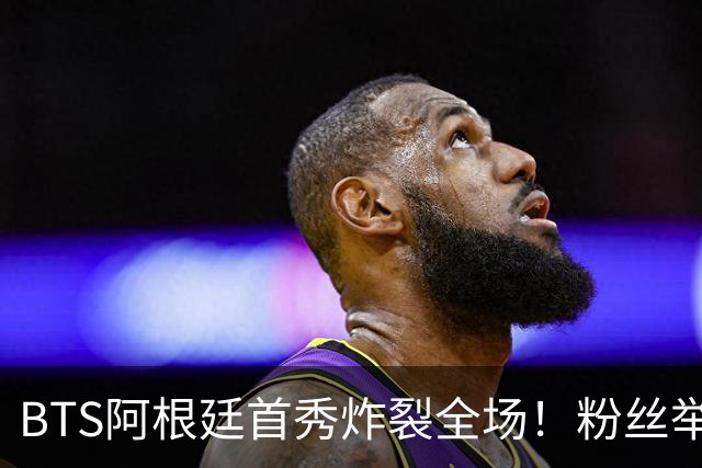 BTS阿根廷首秀炸裂全场！粉丝举牌“比起梅西，我更爱你们”