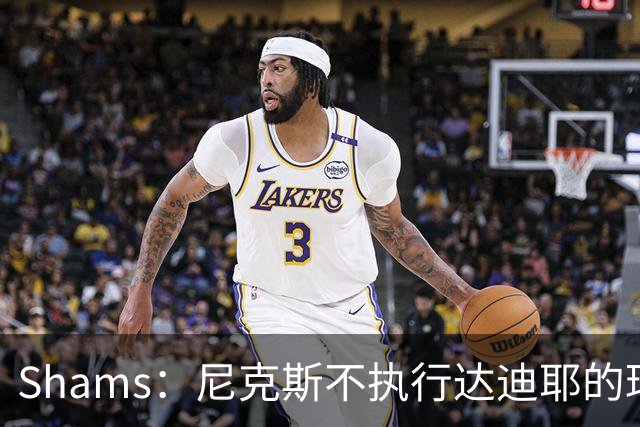 Shams：尼克斯不执行达迪耶的球队选项，2027年成完全自由球员