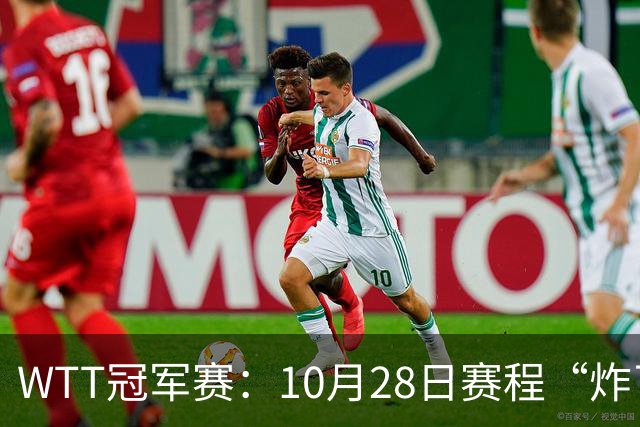 WTT冠军赛：10月28日赛程“炸了”！国乒5大魔王登场，王曼昱冲冠